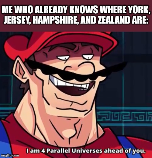 I Am 4 Parallel Universes Ahead Of You | ME WHO ALREADY KNOWS WHERE YORK, JERSEY, HAMPSHIRE, AND ZEALAND ARE: | image tagged in i am 4 parallel universes ahead of you | made w/ Imgflip meme maker