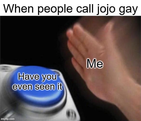 Honestly | When people call jojo gay; Me; Have you even seen it | image tagged in memes,blank nut button,fun,jojo's bizarre adventure | made w/ Imgflip meme maker