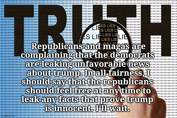 Fake News *FACTS* | Republicans and magas are
complaining that the democrats 
are leaking unfavorable news 
about trump. In all fairness, I
should say that the republicans 
should feel free at any time to
leak any facts that prove trump 
is innocent. I'll wait. | image tagged in dump trump,criminal,justice | made w/ Imgflip meme maker