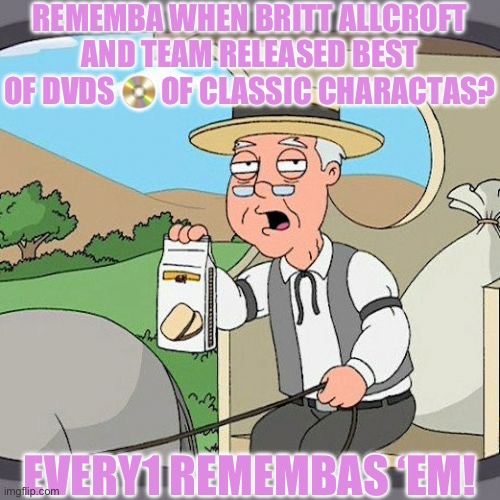 Pepperidge Farm Remembers | REMEMBA WHEN BRITT ALLCROFT AND TEAM RELEASED BEST OF DVDS 📀 OF CLASSIC CHARACTAS? EVERY1 REMEMBAS ‘EM! | image tagged in memes,pepperidge farm remembers | made w/ Imgflip meme maker