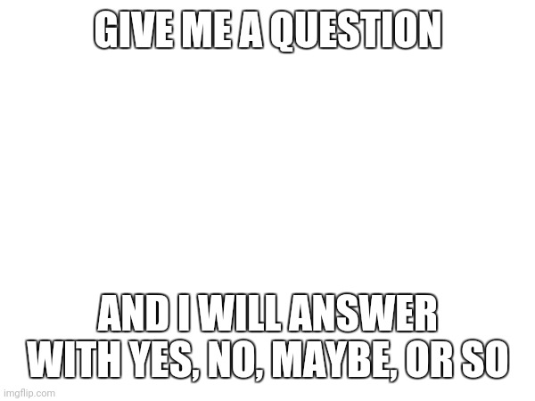 Just doing some little games | GIVE ME A QUESTION; AND I WILL ANSWER WITH YES, NO, MAYBE, OR SO | made w/ Imgflip meme maker