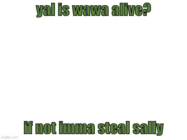 yal is wawa alive? if not imma steal sally | made w/ Imgflip meme maker