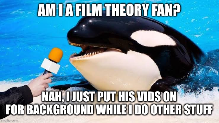 This is for the people debating in my Jurassic world paw patrol theory meme | AM I A FILM THEORY FAN? NAH, I JUST PUT HIS VIDS ON FOR BACKGROUND WHILE I DO OTHER STUFF | image tagged in orca talking into a microphone | made w/ Imgflip meme maker