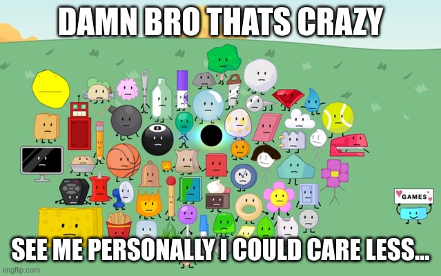 DAMN BRO THATS CRAZY SEE ME PERSONALLY I COULD CARE LESS... | image tagged in bfdi | made w/ Imgflip meme maker