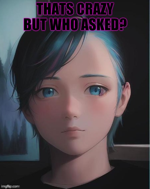 My oc | THATS CRAZY BUT WHO ASKED? | image tagged in my oc | made w/ Imgflip meme maker