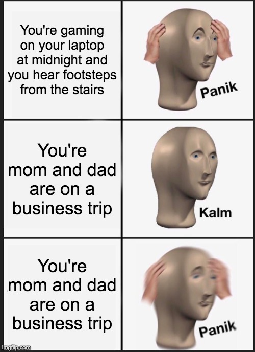 Panik Kalm Panik Meme | You're gaming on your laptop at midnight and you hear footsteps from the stairs; You're mom and dad are on a business trip; You're mom and dad are on a business trip | image tagged in memes,panik kalm panik | made w/ Imgflip meme maker