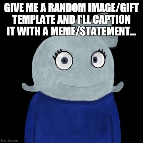 ... | GIVE ME A RANDOM IMAGE/GIFT TEMPLATE AND I'LL CAPTION IT WITH A MEME/STATEMENT... | image tagged in blueworld twitter | made w/ Imgflip meme maker