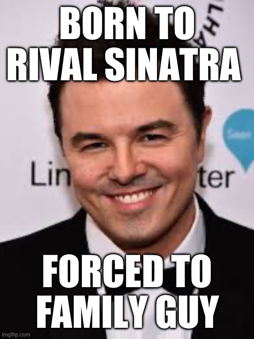 Real | BORN TO RIVAL SINATRA; FORCED TO FAMILY GUY | image tagged in family guy | made w/ Imgflip meme maker