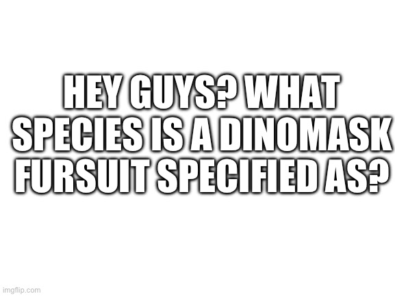 I wanna know is it like a hybrid or sum | HEY GUYS? WHAT SPECIES IS A DINOMASK FURSUIT SPECIFIED AS? | image tagged in blank white template,dino,mask | made w/ Imgflip meme maker