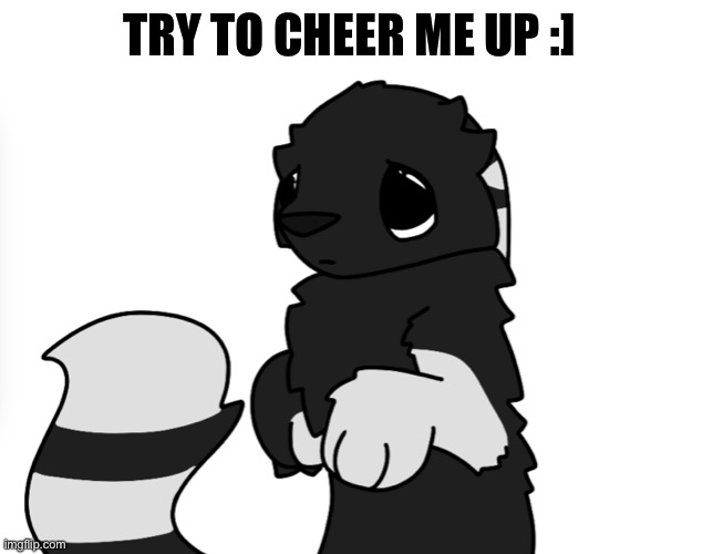 I haven’t been feeling my absolute best lately so thats one of the reasons i haven’t really been posting- | TRY TO CHEER ME UP :] | made w/ Imgflip meme maker