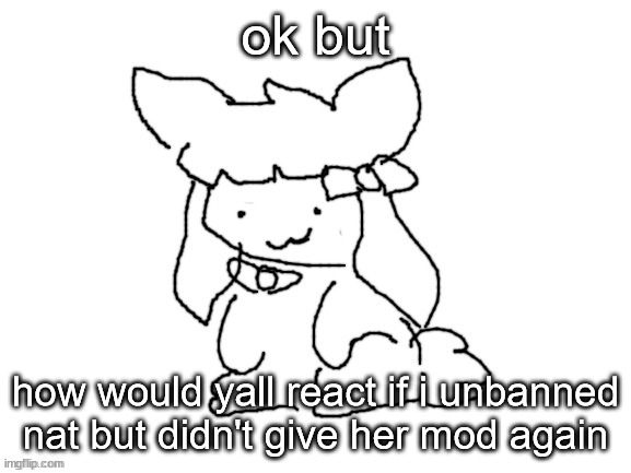 just wonderin | ok but; how would yall react if i unbanned nat but didn't give her mod again | image tagged in funne bunne thx cinna | made w/ Imgflip meme maker