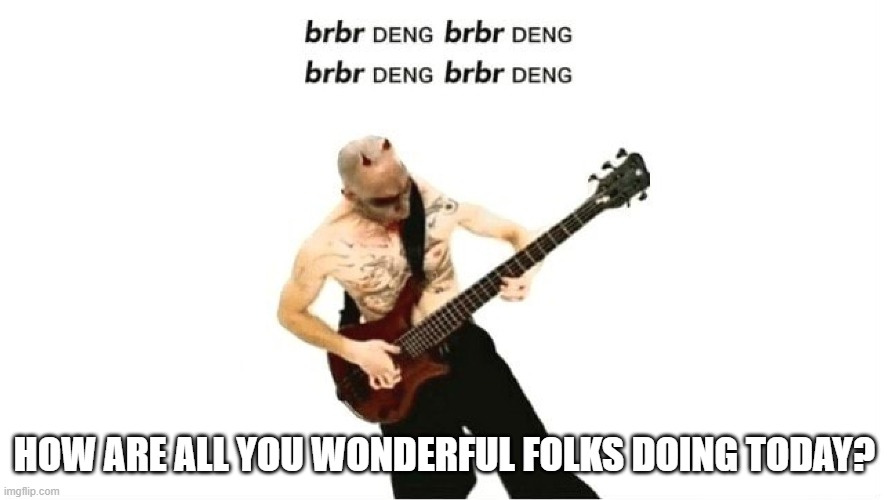 brbr DENG | HOW ARE ALL YOU WONDERFUL FOLKS DOING TODAY? | image tagged in brbr deng | made w/ Imgflip meme maker