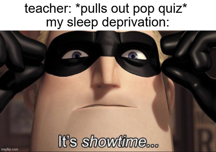 this always happens on nights when i get no sleep | teacher: *pulls out pop quiz* 
my sleep deprivation: | image tagged in it's showtime | made w/ Imgflip meme maker