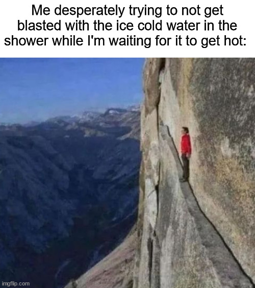 Every. Single. Time. ಥ_ಥ | Me desperately trying to not get blasted with the ice cold water in the shower while I'm waiting for it to get hot: | image tagged in memes,funny,true story,relatable memes,water,shower | made w/ Imgflip meme maker
