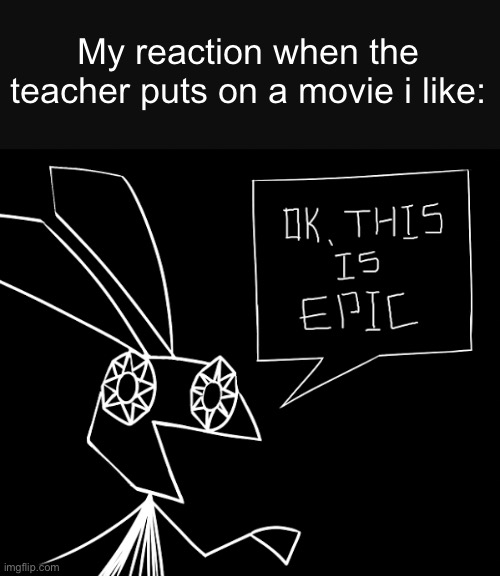 Tbh, I think this was all of our reactions | My reaction when the teacher puts on a movie i like: | image tagged in vibri this is epic,school | made w/ Imgflip meme maker