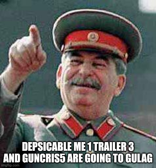 Stalin says | DEPSICABLE ME 1 TRAILER 3 AND GUNCRIS5 ARE GOING TO GULAG | image tagged in stalin says | made w/ Imgflip meme maker