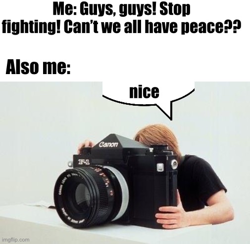 literally me sometimes | Me: Guys, guys! Stop fighting! Can’t we all have peace?? Also me:; nice | image tagged in big camera | made w/ Imgflip meme maker