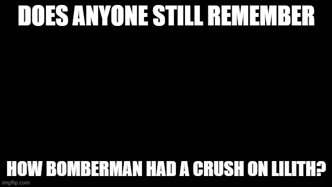 Bomberman X Lilith | DOES ANYONE STILL REMEMBER; HOW BOMBERMAN HAD A CRUSH ON LILITH? | image tagged in blank screen,remember,crush | made w/ Imgflip meme maker