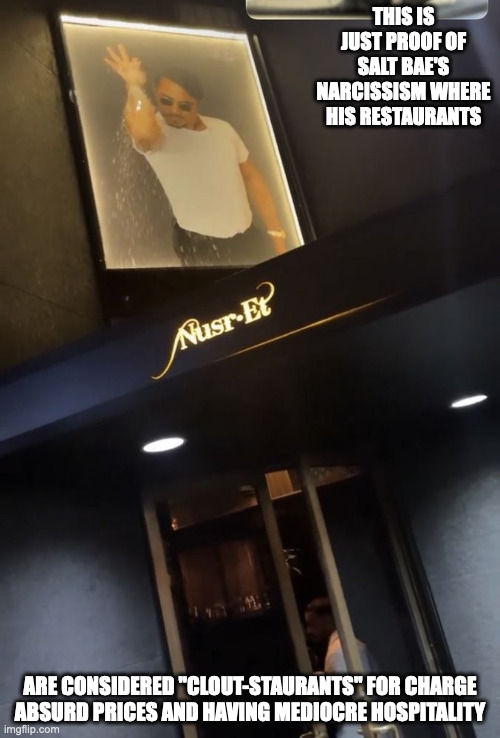Nusr-Et New York | THIS IS JUST PROOF OF SALT BAE'S NARCISSISM WHERE HIS RESTAURANTS; ARE CONSIDERED "CLOUT-STAURANTS" FOR CHARGE ABSURD PRICES AND HAVING MEDIOCRE HOSPITALITY | image tagged in saltbae,restaurant,memes | made w/ Imgflip meme maker