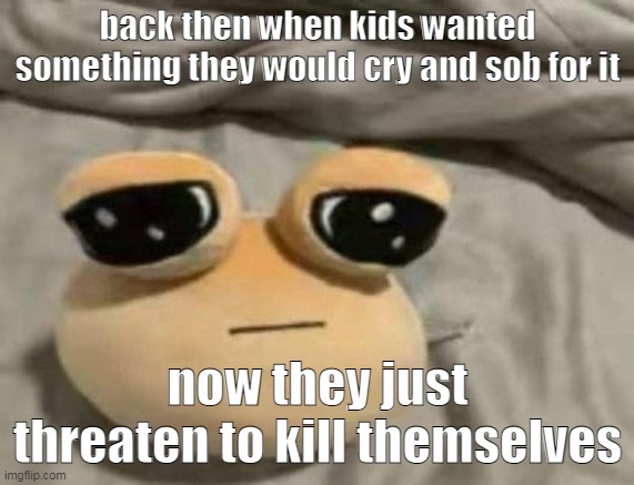 pou | back then when kids wanted something they would cry and sob for it; now they just threaten to kill themselves | image tagged in pou | made w/ Imgflip meme maker