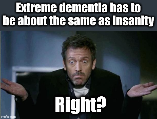 SHRUG | Extreme dementia has to be about the same as insanity Right? | image tagged in shrug | made w/ Imgflip meme maker