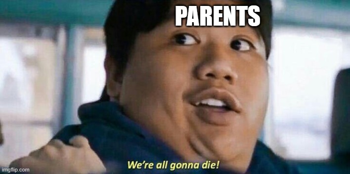We're all gonna die | PARENTS | image tagged in we're all gonna die | made w/ Imgflip meme maker