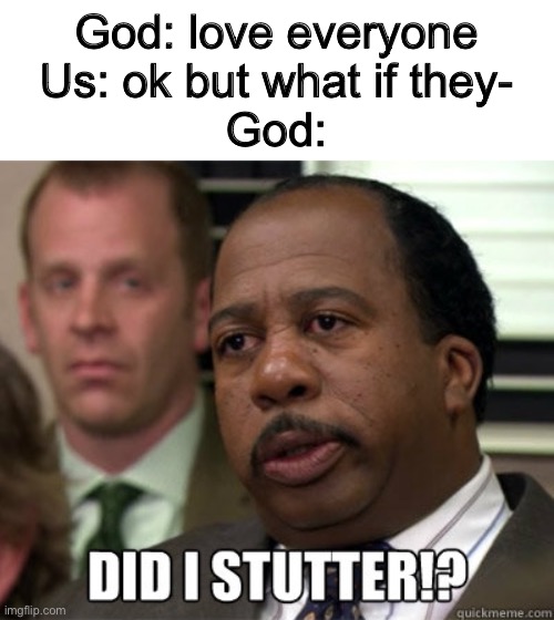 Sorry if this is repost, I am new :) | God: love everyone
Us: ok but what if they-
God: | image tagged in did i stutter | made w/ Imgflip meme maker