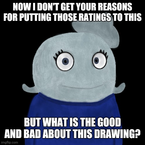 Pup | NOW I DON'T GET YOUR REASONS FOR PUTTING THOSE RATINGS TO THIS; BUT WHAT IS THE GOOD AND BAD ABOUT THIS DRAWING? | image tagged in blueworld twitter | made w/ Imgflip meme maker