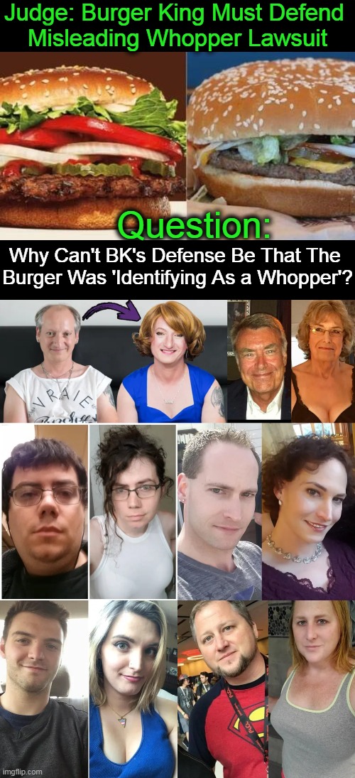 What You See Is Not Always What You Get... | Judge: Burger King Must Defend 
Misleading Whopper Lawsuit; Question:; Why Can't BK's Defense Be That The 
Burger Was 'Identifying As a Whopper'? | image tagged in politics,gender identity,gender confusion,whopper,liberalism,defense | made w/ Imgflip meme maker