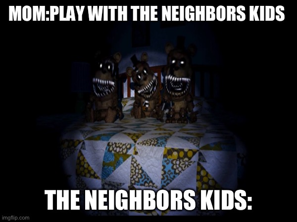 So True LMAO | MOM:PLAY WITH THE NEIGHBORS KIDS; THE NEIGHBORS KIDS: | image tagged in fnaf | made w/ Imgflip meme maker