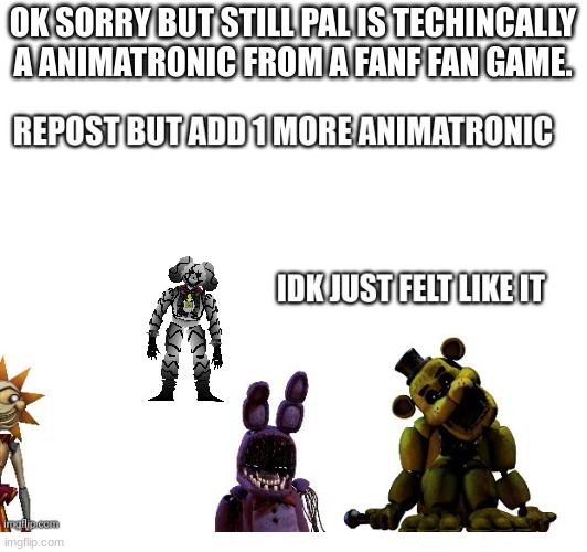 repost to add 1 more animatronic | OK SORRY BUT STILL PAL IS TECHINCALLY A ANIMATRONIC FROM A FANF FAN GAME. | made w/ Imgflip meme maker