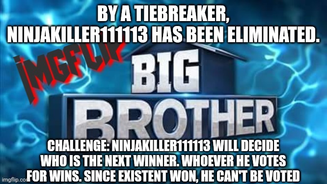 Challenge | BY A TIEBREAKER, NINJAKILLER111113 HAS BEEN ELIMINATED. CHALLENGE: NINJAKILLER111113 WILL DECIDE WHO IS THE NEXT WINNER. WHOEVER HE VOTES FOR WINS. SINCE EXISTENT WON, HE CAN'T BE VOTED | image tagged in imgflip big brother logo,challenge | made w/ Imgflip meme maker
