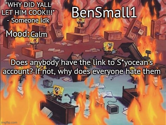 BenSmall1 Announcement temp | Calm; Does anybody have the link to S*yocean's account? If not, why does everyone hate them | image tagged in bensmall1 announcement temp | made w/ Imgflip meme maker