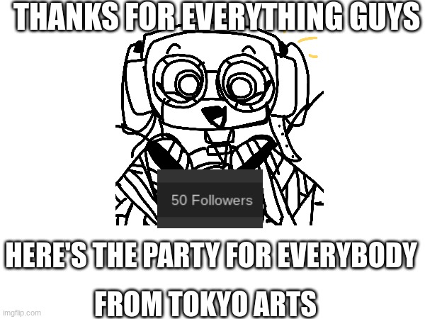 Thank you everybody | THANKS FOR EVERYTHING GUYS; HERE'S THE PARTY FOR EVERYBODY; FROM TOKYO ARTS | made w/ Imgflip meme maker