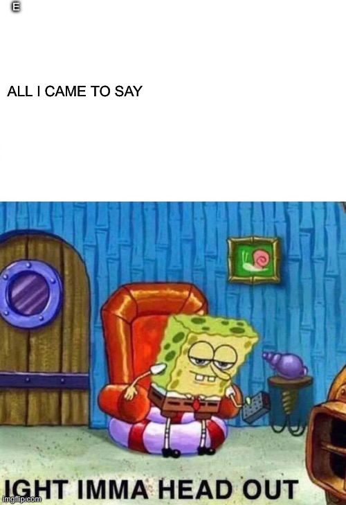 Idk what to make so I made this | E; ALL I CAME TO SAY | image tagged in memes,spongebob ight imma head out | made w/ Imgflip meme maker