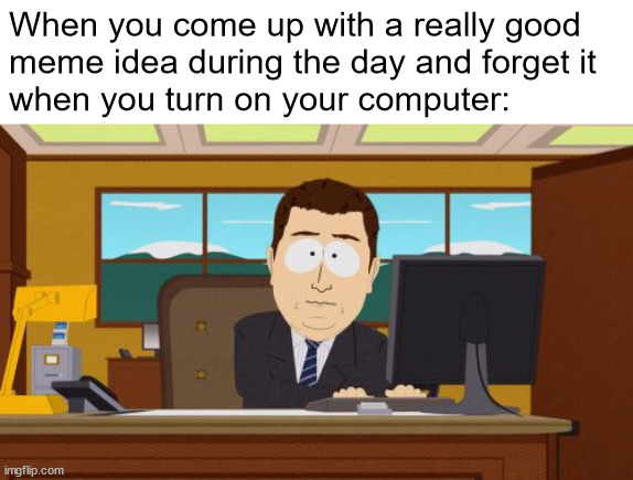 it happens to me all the time | When you come up with a really good 
meme idea during the day and forget it
when you turn on your computer: | image tagged in memes,aaaaand its gone | made w/ Imgflip meme maker