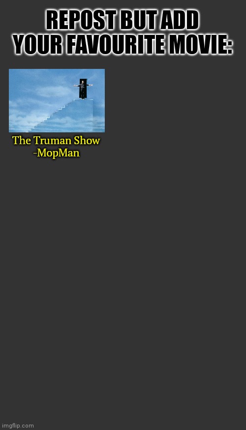 Blank Darkmode | REPOST BUT ADD YOUR FAVOURITE MOVIE:; The Truman Show
-MopMan | image tagged in blank darkmode | made w/ Imgflip meme maker