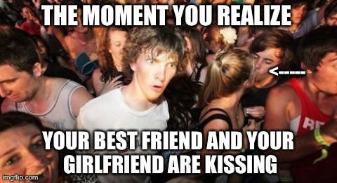 Sudden Clarity Clarence Meme | THE MOMENT YOU REALIZE YOUR BEST FRIEND AND YOUR GIRLFRIEND ARE KISSING <----- | image tagged in memes,sudden clarity clarence | made w/ Imgflip meme maker