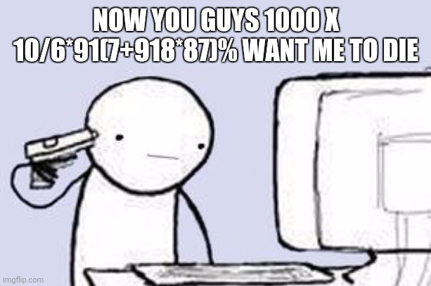 Wow | NOW YOU GUYS 1000 X 10/6*91(7+918*87)% WANT ME TO DIE | image tagged in computer suicide | made w/ Imgflip meme maker