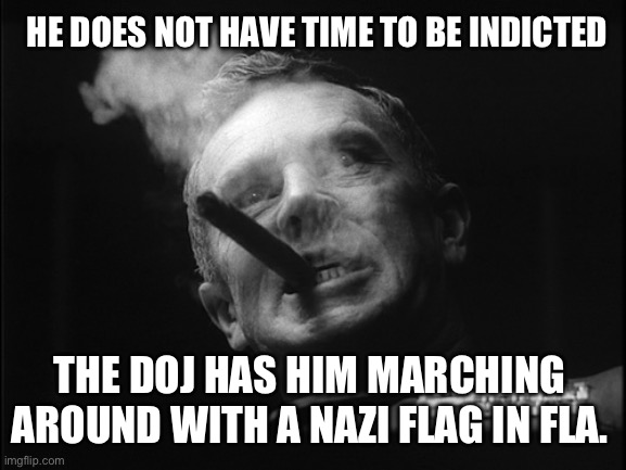 General Ripper (Dr. Strangelove) | THE DOJ HAS HIM MARCHING AROUND WITH A NAZI FLAG IN FLA. HE DOES NOT HAVE TIME TO BE INDICTED | image tagged in general ripper dr strangelove | made w/ Imgflip meme maker