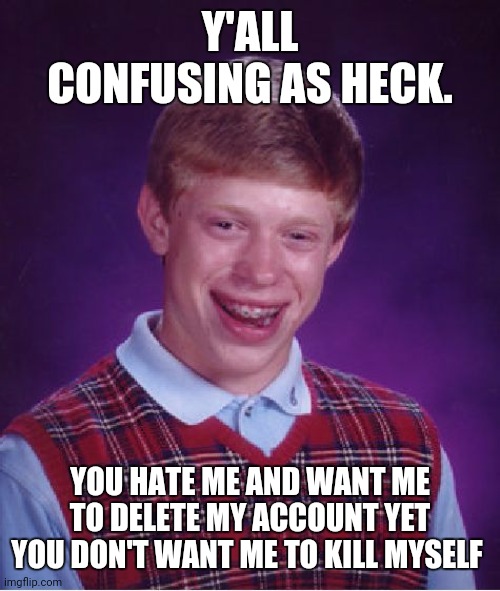 *tears* | Y'ALL CONFUSING AS HECK. YOU HATE ME AND WANT ME TO DELETE MY ACCOUNT YET YOU DON'T WANT ME TO KILL MYSELF | image tagged in memes,bad luck brian | made w/ Imgflip meme maker