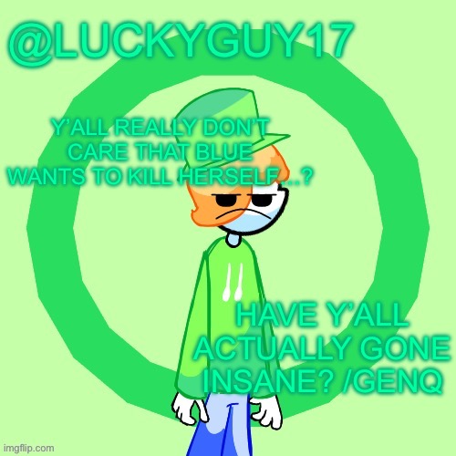 LuckyGuy17 Template | Y’ALL REALLY DON’T CARE THAT BLUE WANTS TO KILL HERSELF…? HAVE Y’ALL ACTUALLY GONE INSANE? /GENQ | image tagged in luckyguy17 template | made w/ Imgflip meme maker