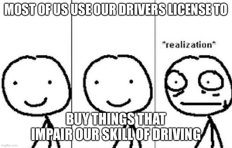 If you don't know. Beer. | MOST OF US USE OUR DRIVERS LICENSE TO; BUY THINGS THAT IMPAIR OUR SKILL OF DRIVING | image tagged in realization | made w/ Imgflip meme maker