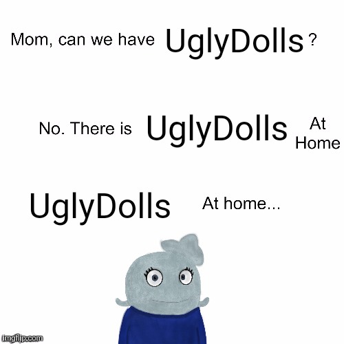 I am the UglyDoll at home | UglyDolls; UglyDolls; UglyDolls | image tagged in mom can we have | made w/ Imgflip meme maker