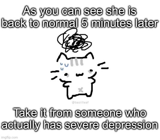 Fakest shit ever | As you can see she is back to normal 5 minutes later; Take it from someone who actually has severe depression | image tagged in basil | made w/ Imgflip meme maker