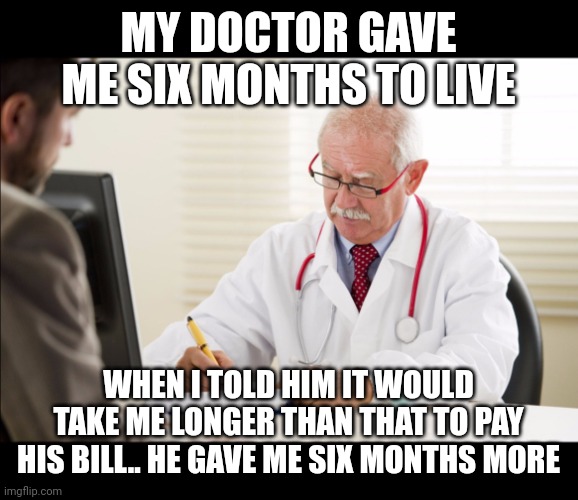 Doctor and patient | MY DOCTOR GAVE ME SIX MONTHS TO LIVE; WHEN I TOLD HIM IT WOULD TAKE ME LONGER THAN THAT TO PAY HIS BILL.. HE GAVE ME SIX MONTHS MORE | image tagged in doctor and patient | made w/ Imgflip meme maker