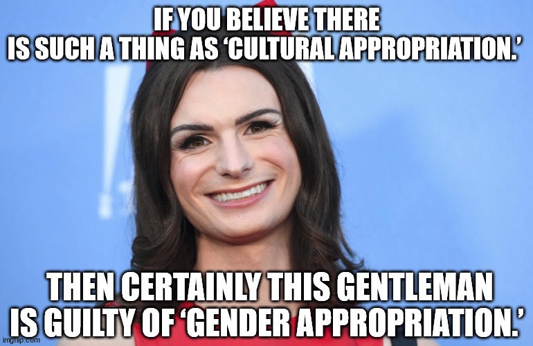 If you believe there is such a thing as ‘cultural appropriation.’  Then certainly this gentleman is guilty of ‘gender appropriat | IF YOU BELIEVE THERE IS SUCH A THING AS ‘CULTURAL APPROPRIATION.’; THEN CERTAINLY THIS GENTLEMAN IS GUILTY OF ‘GENDER APPROPRIATION.’ | image tagged in transgender | made w/ Imgflip meme maker