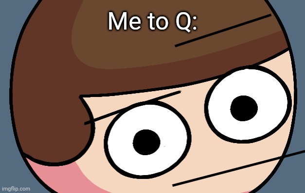 Dave Eyebrow Raise | Me to Q: | image tagged in dave eyebrow raise | made w/ Imgflip meme maker