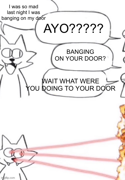 cat laser people | AYO????? I was so mad last night I was banging on my door; BANGING ON YOUR DOOR? WAIT WHAT WERE YOU DOING TO YOUR DOOR | image tagged in cat laser people | made w/ Imgflip meme maker