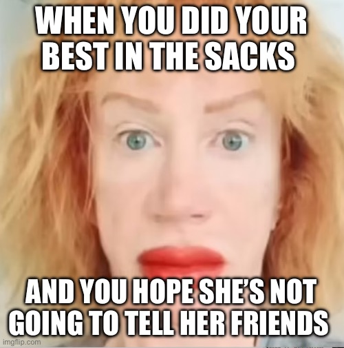 WHEN YOU DID YOUR BEST IN THE SACKS; AND YOU HOPE SHE’S NOT GOING TO TELL HER FRIENDS | image tagged in kathy griffin,sex,ugly | made w/ Imgflip meme maker